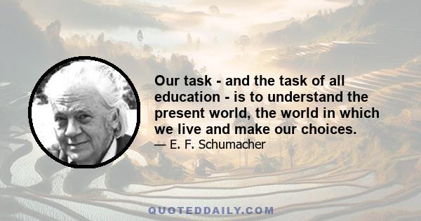 Our task - and the task of all education - is to understand the present world, the world in which we live and make our choices.