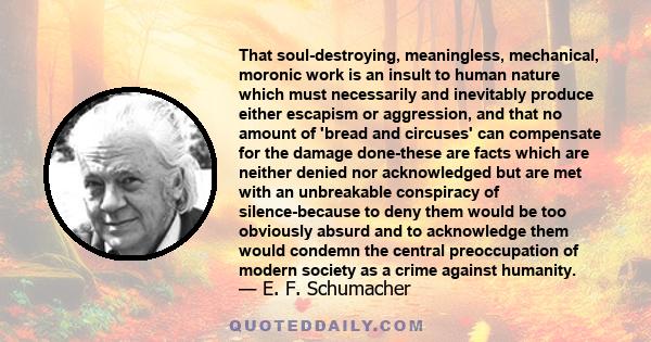 That soul-destroying, meaningless, mechanical, moronic work is an insult to human nature which must necessarily and inevitably produce either escapism or aggression, and that no amount of 'bread and circuses' can