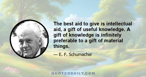 The best aid to give is intellectual aid, a gift of useful knowledge. A gift of knowledge is infinitely preferable to a gift of material things.