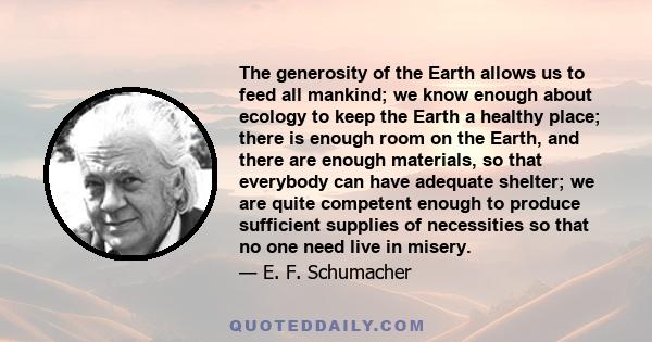 The generosity of the Earth allows us to feed all mankind; we know enough about ecology to keep the Earth a healthy place; there is enough room on the Earth, and there are enough materials, so that everybody can have