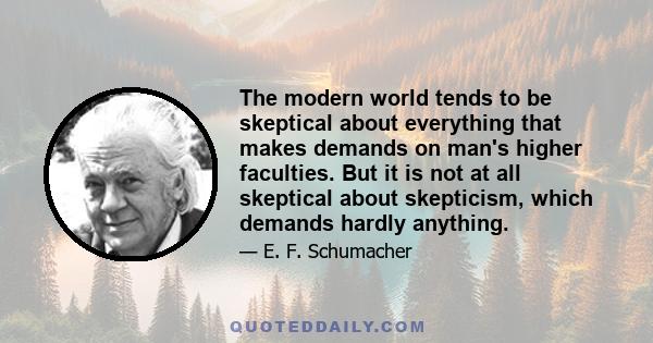 The modern world tends to be skeptical about everything that makes demands on man's higher faculties. But it is not at all skeptical about skepticism, which demands hardly anything.