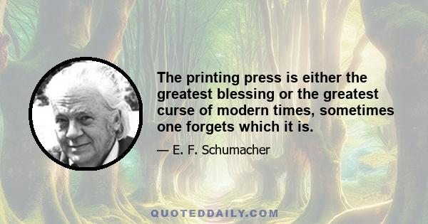 The printing press is either the greatest blessing or the greatest curse of modern times, sometimes one forgets which it is.