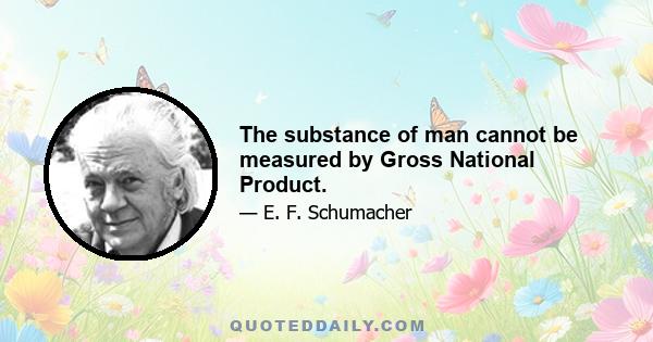 The substance of man cannot be measured by Gross National Product.