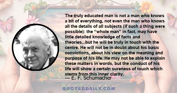 The truly educated man is not a man who knows a bit of everything, not even the man who knows all the details of all subjects (if such a thing were possible): the “whole man” in fact, may have little detailed knowledge