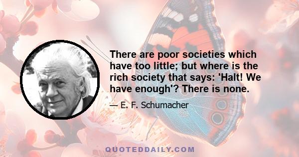 There are poor societies which have too little; but where is the rich society that says: 'Halt! We have enough'? There is none.