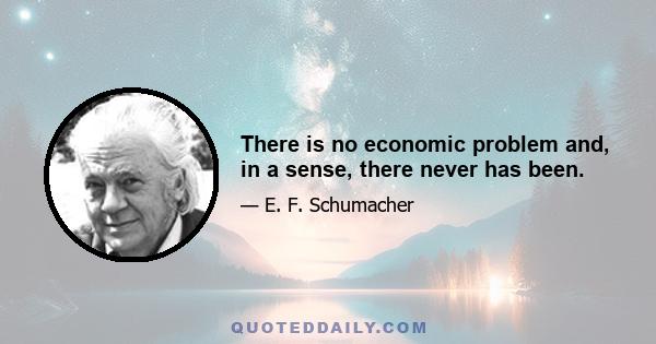 There is no economic problem and, in a sense, there never has been.