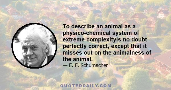 To describe an animal as a physico-chemical system of extreme complexityis no doubt perfectly correct, except that it misses out on the animalness of the animal.