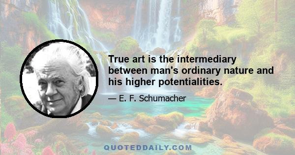 True art is the intermediary between man's ordinary nature and his higher potentialities.