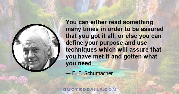 You can either read something many times in order to be assured that you got it all, or else you can define your purpose and use techniques which will assure that you have met it and gotten what you need