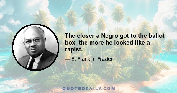 The closer a Negro got to the ballot box, the more he looked like a rapist.