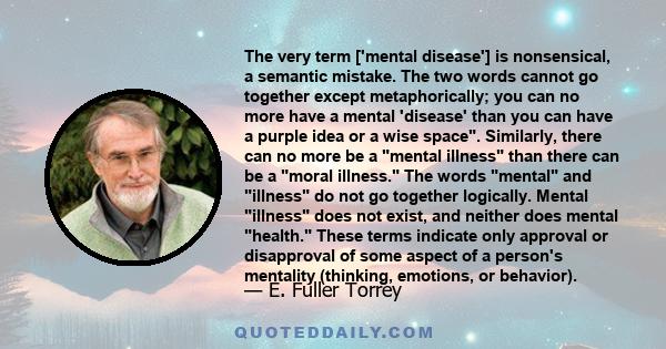 The very term ['mental disease'] is nonsensical, a semantic mistake. The two words cannot go together except metaphorically; you can no more have a mental 'disease' than you can have a purple idea or a wise space.