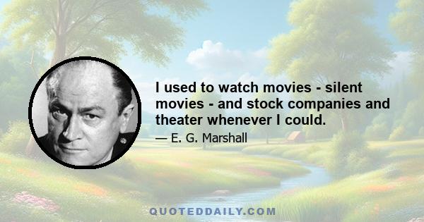 I used to watch movies - silent movies - and stock companies and theater whenever I could.