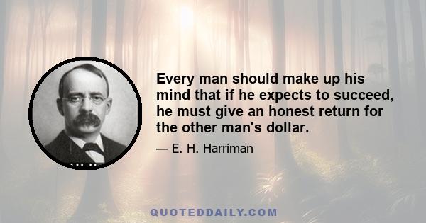 Every man should make up his mind that if he expects to succeed, he must give an honest return for the other man's dollar.