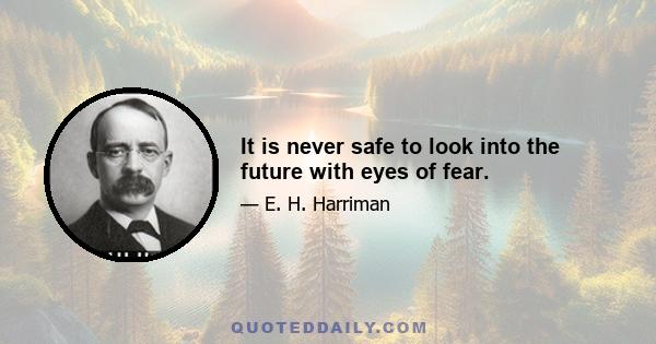 It is never safe to look into the future with eyes of fear.