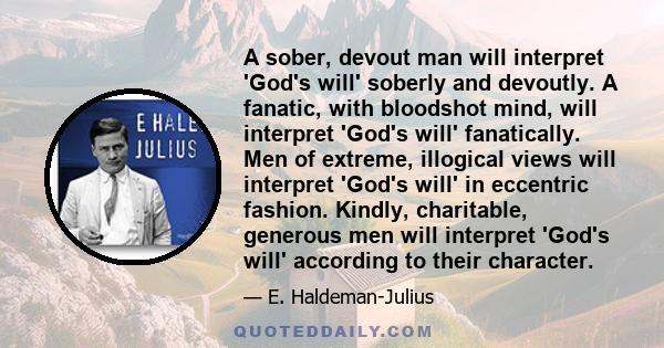 A sober, devout man will interpret 'God's will' soberly and devoutly. A fanatic, with bloodshot mind, will interpret 'God's will' fanatically. Men of extreme, illogical views will interpret 'God's will' in eccentric