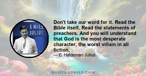 Don't take our word for it. Read the Bible itself. Read the statements of preachers. And you will understand that God is the most desperate character, the worst villain in all fiction.