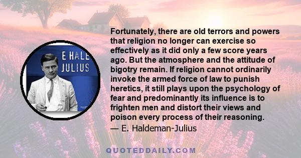 Fortunately, there are old terrors and powers that religion no longer can exercise so effectively as it did only a few score years ago. But the atmosphere and the attitude of bigotry remain. If religion cannot