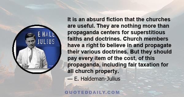 It is an absurd fiction that the churches are useful. They are nothing more than propaganda centers for superstitious faiths and doctrines. Church members have a right to believe in and propagate their various