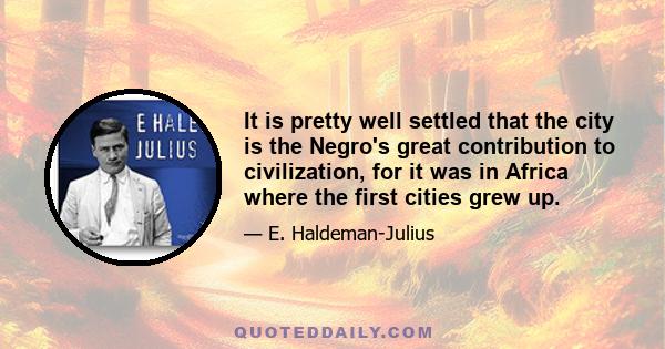 It is pretty well settled that the city is the Negro's great contribution to civilization, for it was in Africa where the first cities grew up.