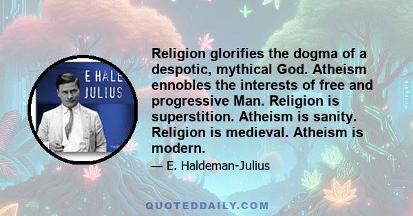 Religion glorifies the dogma of a despotic, mythical God. Atheism ennobles the interests of free and progressive Man. Religion is superstition. Atheism is sanity. Religion is medieval. Atheism is modern.