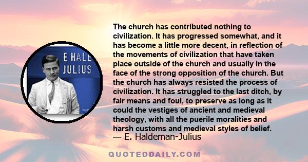 The church has contributed nothing to civilization. It has progressed somewhat, and it has become a little more decent, in reflection of the movements of civilization that have taken place outside of the church and