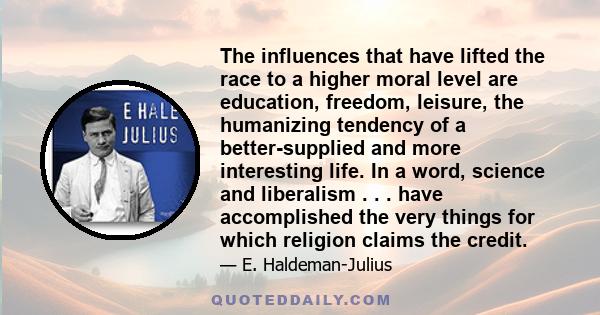 The influences that have lifted the race to a higher moral level are education, freedom, leisure, the humanizing tendency of a better-supplied and more interesting life. In a word, science and liberalism . . . have