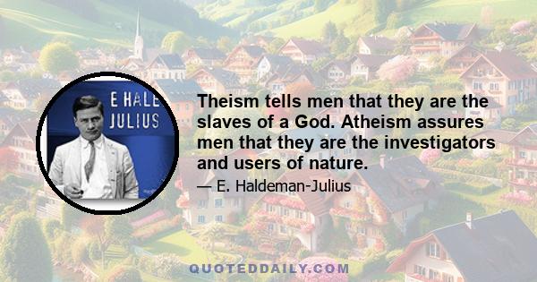 Theism tells men that they are the slaves of a God. Atheism assures men that they are the investigators and users of nature.