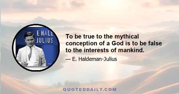 To be true to the mythical conception of a God is to be false to the interests of mankind.