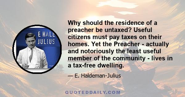 Why should the residence of a preacher be untaxed? Useful citizens must pay taxes on their homes. Yet the Preacher - actually and notoriously the least useful member of the community - lives in a tax-free dwelling.