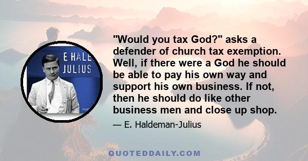 Would you tax God? asks a defender of church tax exemption. Well, if there were a God he should be able to pay his own way and support his own business. If not, then he should do like other business men and close up