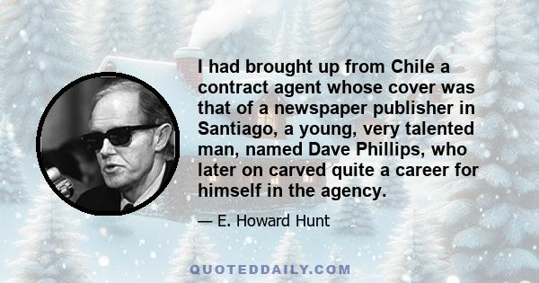 I had brought up from Chile a contract agent whose cover was that of a newspaper publisher in Santiago, a young, very talented man, named Dave Phillips, who later on carved quite a career for himself in the agency.