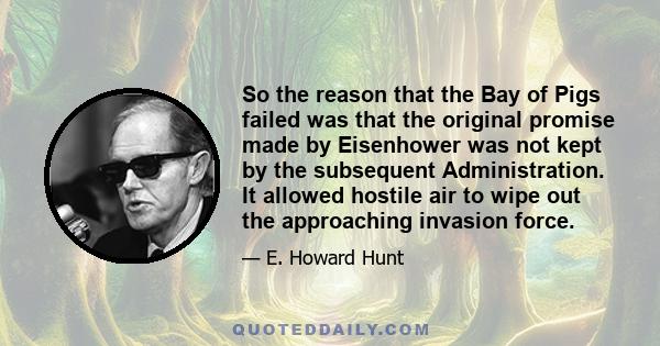 So the reason that the Bay of Pigs failed was that the original promise made by Eisenhower was not kept by the subsequent Administration. It allowed hostile air to wipe out the approaching invasion force.