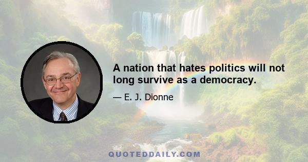 A nation that hates politics will not long survive as a democracy.