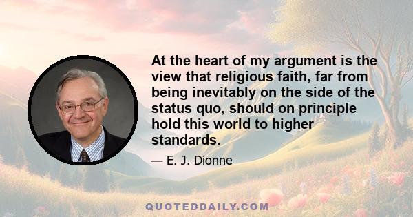 At the heart of my argument is the view that religious faith, far from being inevitably on the side of the status quo, should on principle hold this world to higher standards.