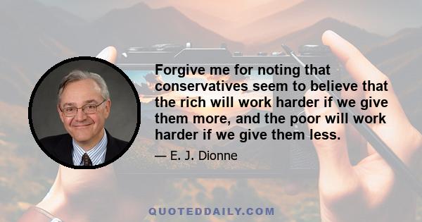 Forgive me for noting that conservatives seem to believe that the rich will work harder if we give them more, and the poor will work harder if we give them less.