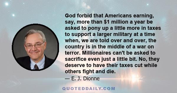 God forbid that Americans earning, say, more than $1 million a year be asked to pony up a little more in taxes to support a larger military at a time when, we are told over and over, the country is in the middle of a