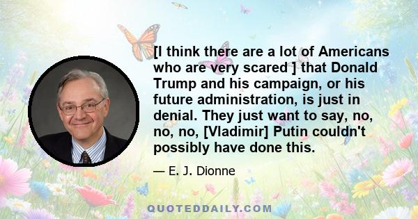 [I think there are a lot of Americans who are very scared ] that Donald Trump and his campaign, or his future administration, is just in denial. They just want to say, no, no, no, [Vladimir] Putin couldn't possibly have 