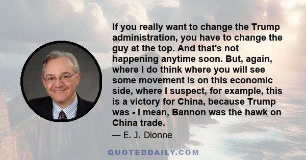 If you really want to change the Trump administration, you have to change the guy at the top. And that's not happening anytime soon. But, again, where I do think where you will see some movement is on this economic