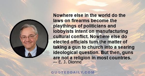 Nowhere else in the world do the laws on firearms become the playthings of politicians and lobbyists intent on manufacturing cultural conflict. Nowhere else do elected officials turn the matter of taking a gun to church 