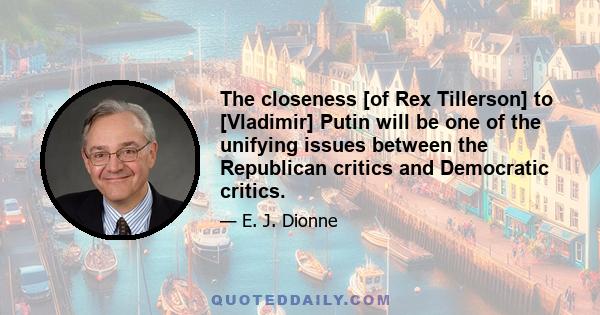 The closeness [of Rex Tillerson] to [Vladimir] Putin will be one of the unifying issues between the Republican critics and Democratic critics.