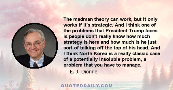 The madman theory can work, but it only works if it's strategic. And I think one of the problems that President Trump faces is people don't really know how much strategy is here and how much is he just sort of talking