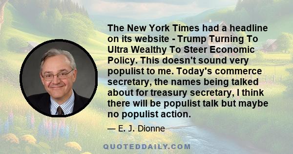 The New York Times had a headline on its website - Trump Turning To Ultra Wealthy To Steer Economic Policy. This doesn't sound very populist to me. Today's commerce secretary, the names being talked about for treasury