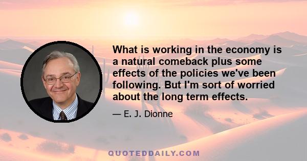 What is working in the economy is a natural comeback plus some effects of the policies we've been following. But I'm sort of worried about the long term effects.