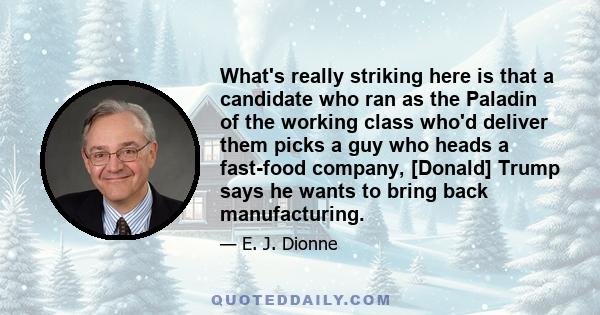 What's really striking here is that a candidate who ran as the Paladin of the working class who'd deliver them picks a guy who heads a fast-food company, [Donald] Trump says he wants to bring back manufacturing.