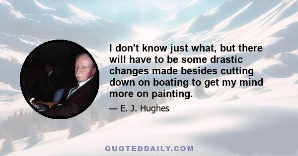 I don't know just what, but there will have to be some drastic changes made besides cutting down on boating to get my mind more on painting.