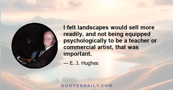 I felt landscapes would sell more readily, and not being equipped psychologically to be a teacher or commercial artist, that was important.