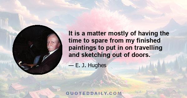 It is a matter mostly of having the time to spare from my finished paintings to put in on travelling and sketching out of doors.