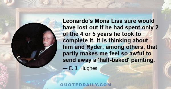 Leonardo's Mona Lisa sure would have lost out if he had spent only 2 of the 4 or 5 years he took to complete it. It is thinking about him and Ryder, among others, that partly makes me feel so awful to send away a