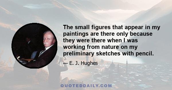 The small figures that appear in my paintings are there only because they were there when I was working from nature on my preliminary sketches with pencil.