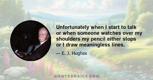 Unfortunately when I start to talk or when someone watches over my shoulders my pencil either stops or I draw meaningless lines.